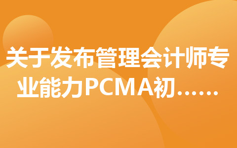 关于发布管理会计师专业能力(pcma)初级考试绩的公告